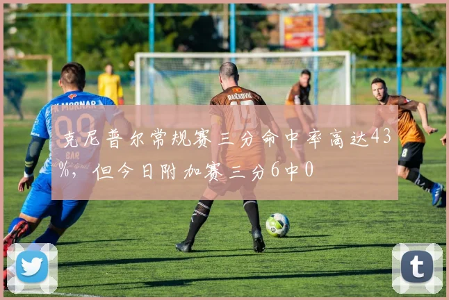 克尼普尔常规赛三分命中率高达43%，但今日附加赛三分6中0