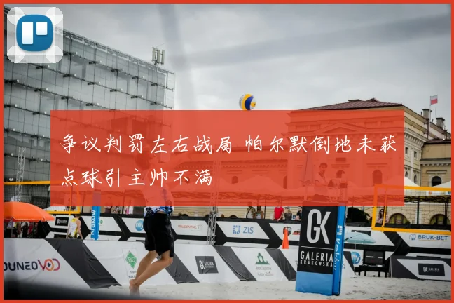 争议判罚左右战局 帕尔默倒地未获点球引主帅不满