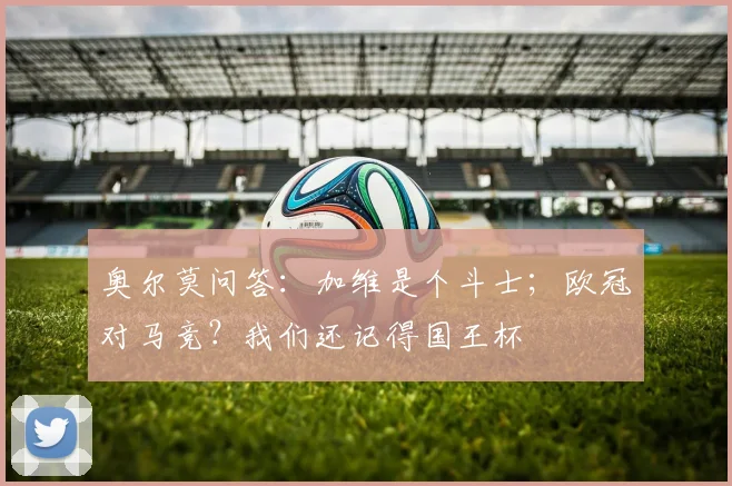 奥尔莫问答：加维是个斗士；欧冠对马竞？我们还记得国王杯