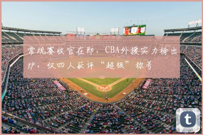 常规赛收官在即，CBA外援实力榜出炉，仅四人获评“超级”称号