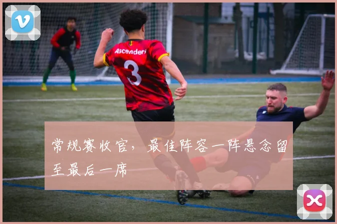 常规赛收官，最佳阵容一阵悬念留至最后一席