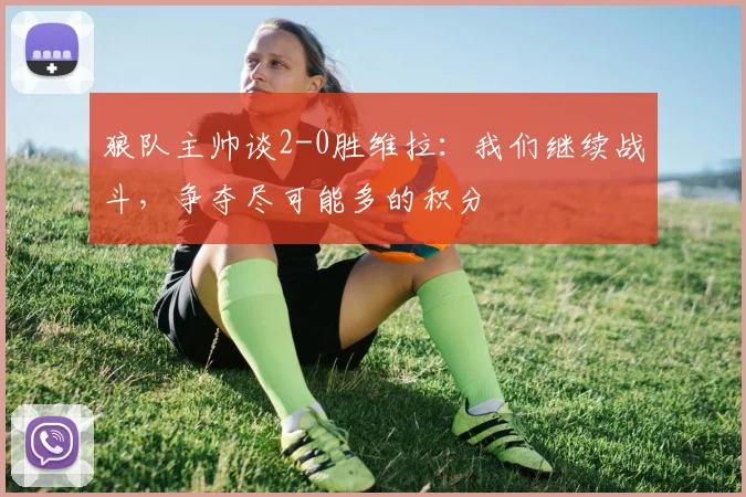 狼队主帅谈2-0胜维拉：我们继续战斗，争夺尽可能多的积分