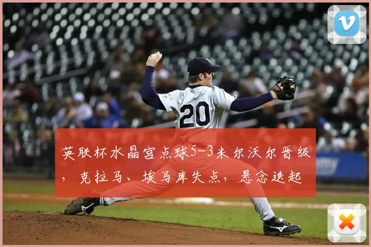 英联杯水晶宫点球5-3米尔沃尔晋级，克拉马、埃马库失点，悬念迭起