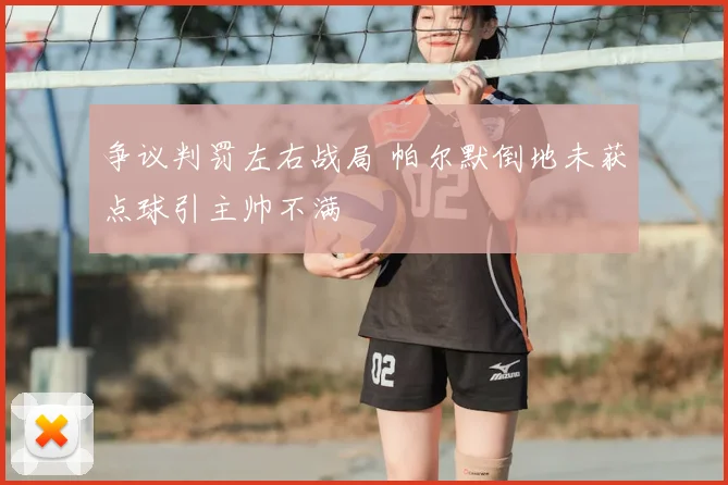 争议判罚左右战局 帕尔默倒地未获点球引主帅不满