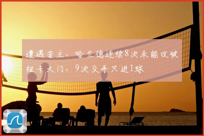 遭遇苦主，哈兰德连续8次未能攻破纽卡大门，9次交手只进1球