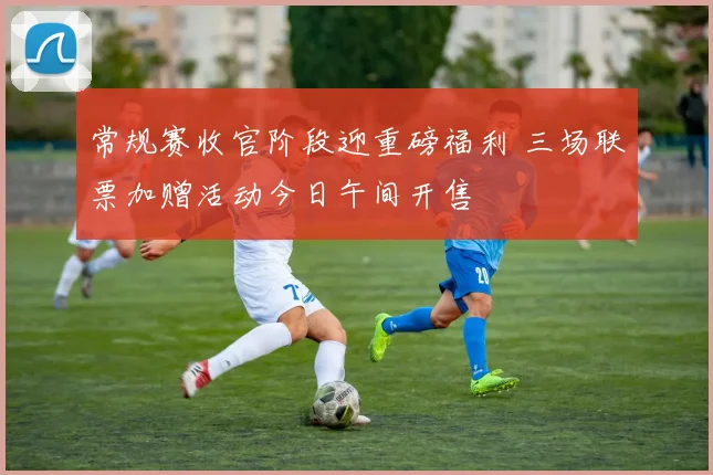 常规赛收官阶段迎重磅福利 三场联票加赠活动今日午间开售