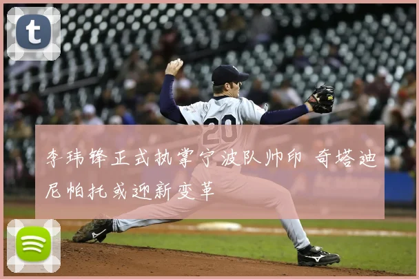 李玮锋正式执掌宁波队帅印 奇塔迪尼帕托或迎新变革