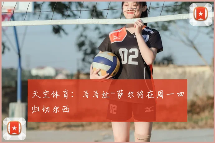 天空体育：马马杜-萨尔将在周一回归切尔西