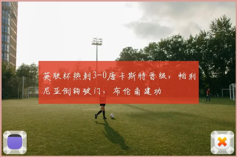 英联杯热刺3-0唐卡斯特晋级，帕利尼亚倒钩破门，布伦南建功