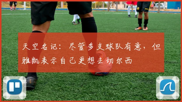 天空名记：尽管多支球队有意，但雅凯表示自己更想去切尔西