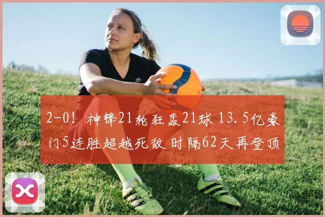 2-0！神锋21轮狂轰21球 13.5亿豪门5连胜超越死敌 时隔62天再登顶