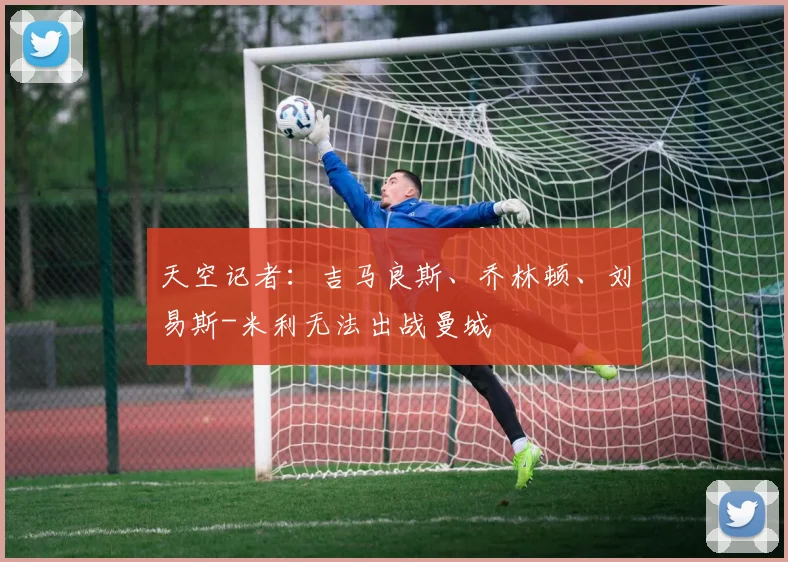 天空记者：吉马良斯、乔林顿、刘易斯-米利无法出战曼城