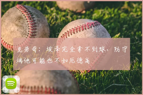 克劳奇：埃泽完全拿不到球，防守端他可能也不如厄德高