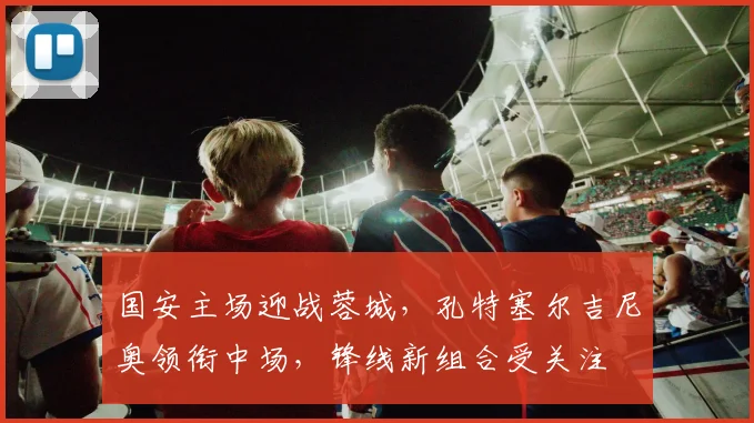 国安主场迎战蓉城，孔特塞尔吉尼奥领衔中场，锋线新组合受关注