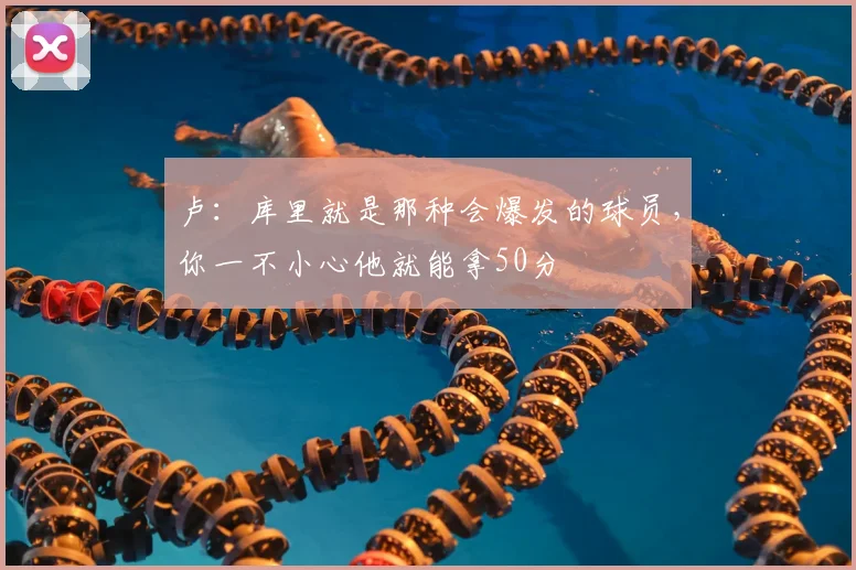 卢：库里就是那种会爆发的球员，你一不小心他就能拿50分