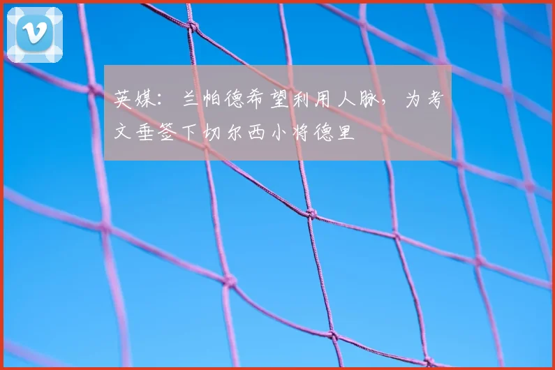 英媒：兰帕德希望利用人脉，为考文垂签下切尔西小将德里