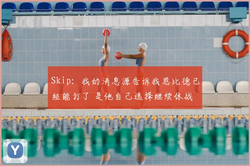 Skip：我的消息源告诉我恩比德已经能打了 是他自己选择继续休战