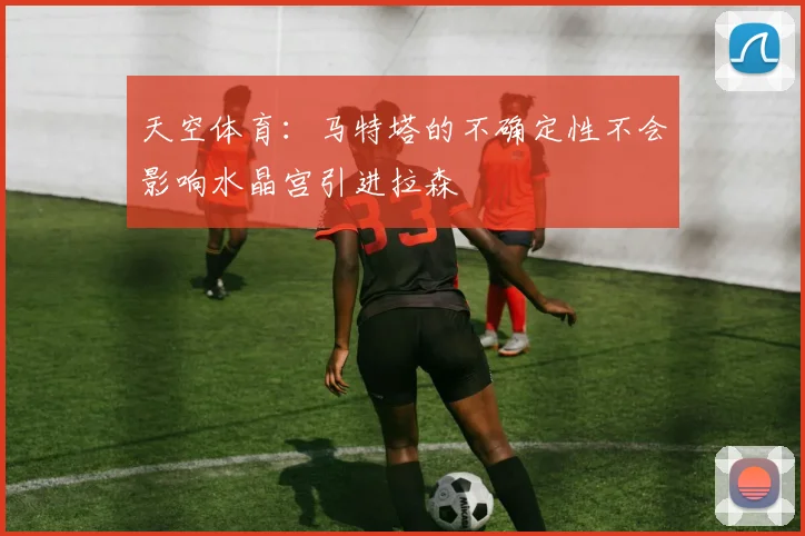 天空体育：马特塔的不确定性不会影响水晶宫引进拉森