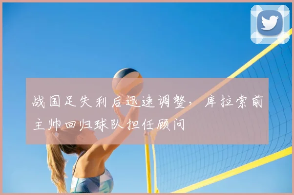 战国足失利后迅速调整，库拉索前主帅回归球队担任顾问