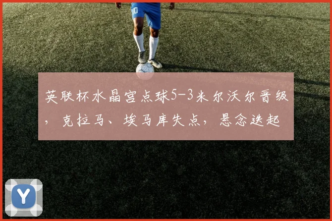 英联杯水晶宫点球5-3米尔沃尔晋级，克拉马、埃马库失点，悬念迭起