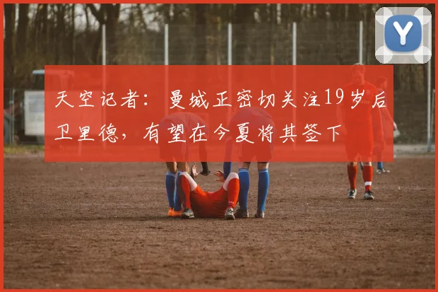 天空记者：曼城正密切关注19岁后卫里德，有望在今夏将其签下