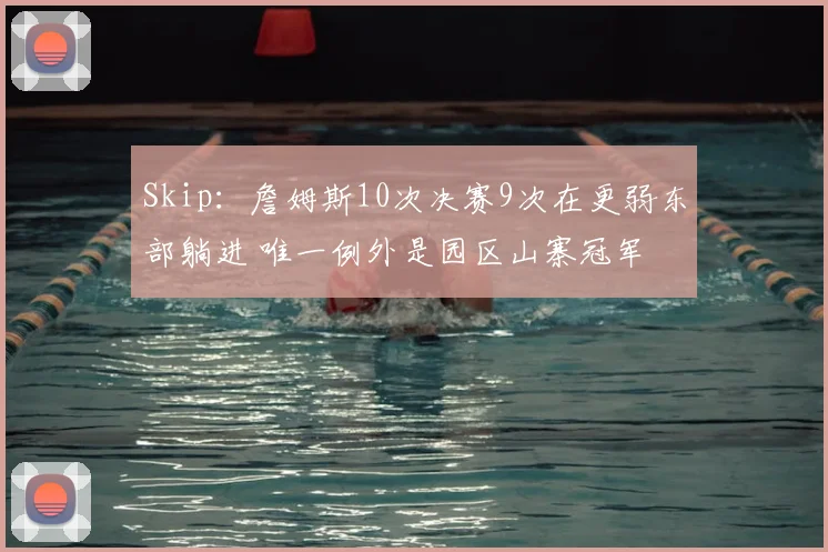 Skip：詹姆斯10次决赛9次在更弱东部躺进 唯一例外是园区山寨冠军