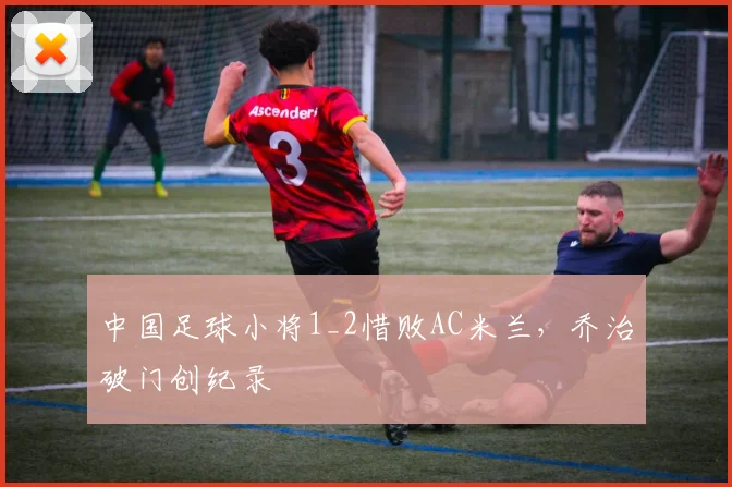 中国足球小将1_2惜败AC米兰，乔治破门创纪录