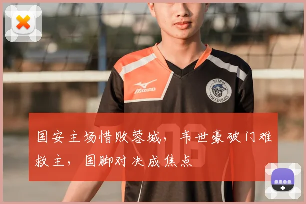国安主场惜败蓉城，韦世豪破门难救主，国脚对决成焦点