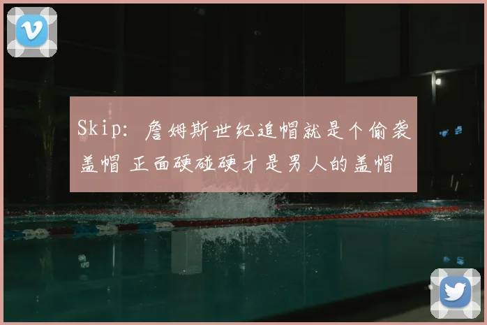 Skip：詹姆斯世纪追帽就是个偷袭盖帽 正面硬碰硬才是男人的盖帽