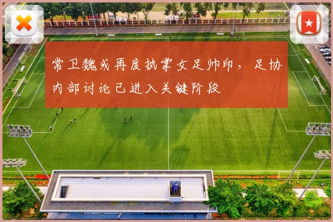 常卫魏或再度执掌女足帅印，足协内部讨论已进入关键阶段