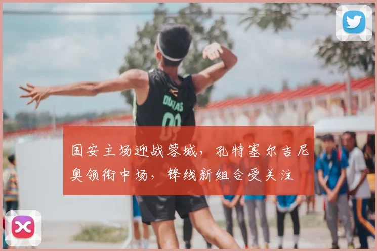 国安主场迎战蓉城，孔特塞尔吉尼奥领衔中场，锋线新组合受关注