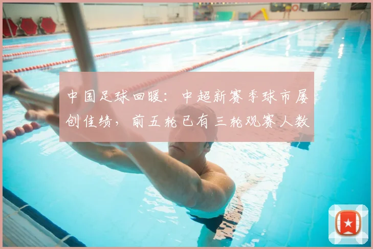 中国足球回暖：中超新赛季球市屡创佳绩，前五轮已有三轮观赛人数冲入历史前六