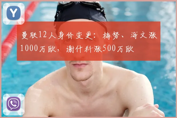 曼联12人身价变更：梅努、海文涨1000万欧，谢什科涨500万欧