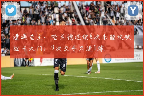 遭遇苦主，哈兰德连续8次未能攻破纽卡大门，9次交手只进1球