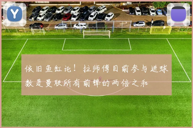 依旧鱼缸论！拉师傅目前参与进球数是曼联所有前锋的两倍之和