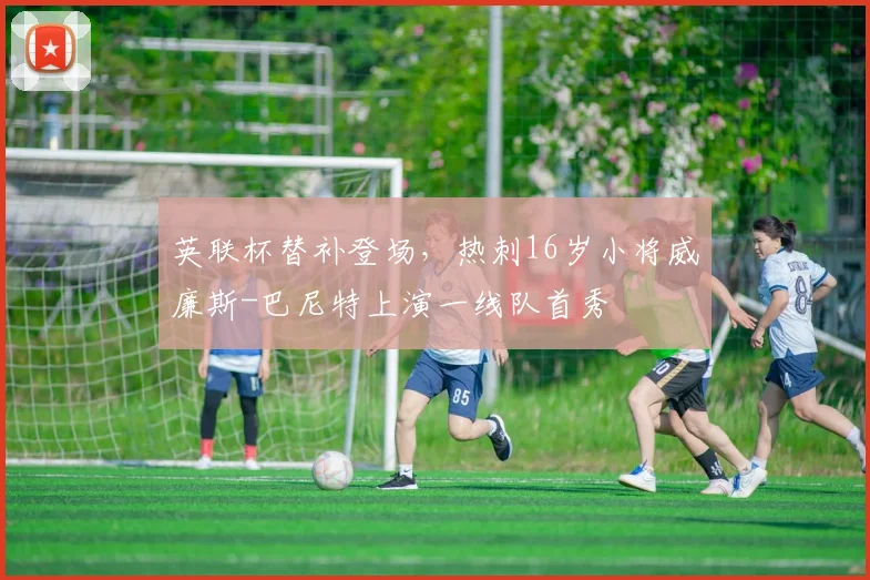 英联杯替补登场，热刺16岁小将威廉斯-巴尼特上演一线队首秀