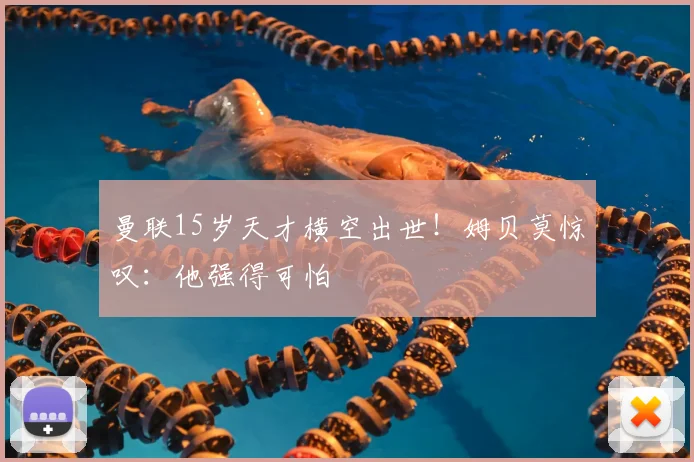 曼联15岁天才横空出世！姆贝莫惊叹：他强得可怕