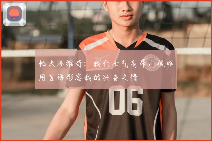 帕夫洛维奇：我们士气高昂，很难用言语形容我的兴奋之情