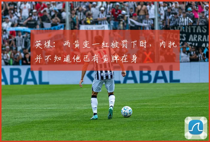 英媒：两黄变一红被罚下时，内托并不知道他已有黄牌在身