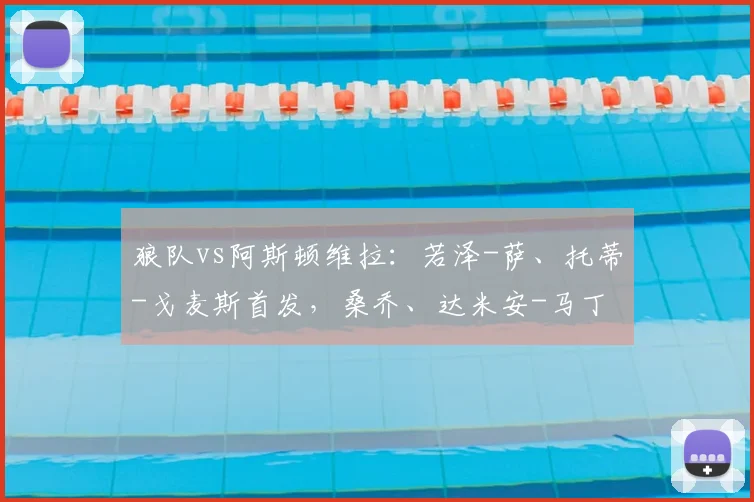 狼队vs阿斯顿维拉：若泽-萨、托蒂-戈麦斯首发，桑乔、达米安-马丁内斯出战
