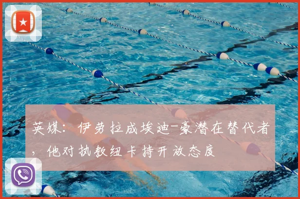 英媒：伊劳拉成埃迪-豪潜在替代者，他对执教纽卡持开放态度