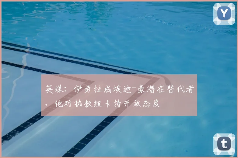 英媒：伊劳拉成埃迪-豪潜在替代者，他对执教纽卡持开放态度