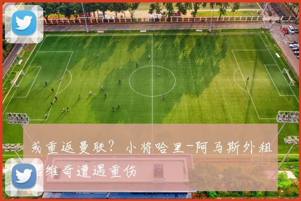 或重返曼联？小将哈里-阿马斯外租诺维奇遭遇重伤