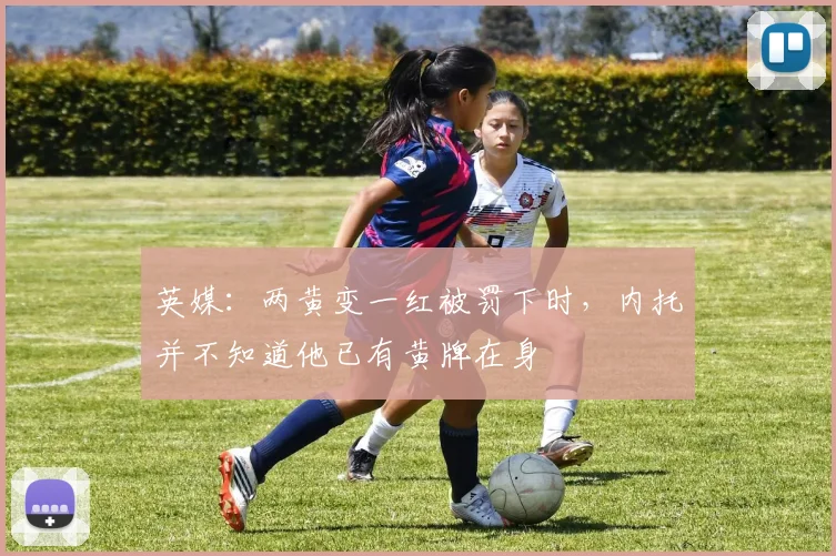 英媒：两黄变一红被罚下时，内托并不知道他已有黄牌在身