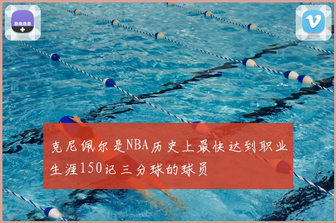 克尼佩尔是NBA历史上最快达到职业生涯150记三分球的球员
