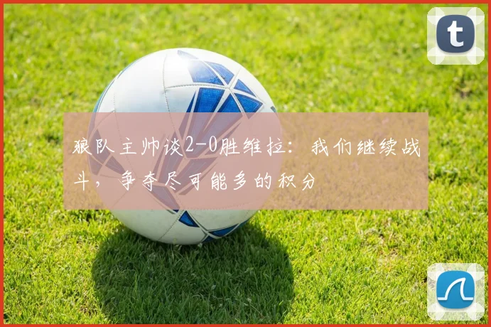 狼队主帅谈2-0胜维拉：我们继续战斗，争夺尽可能多的积分