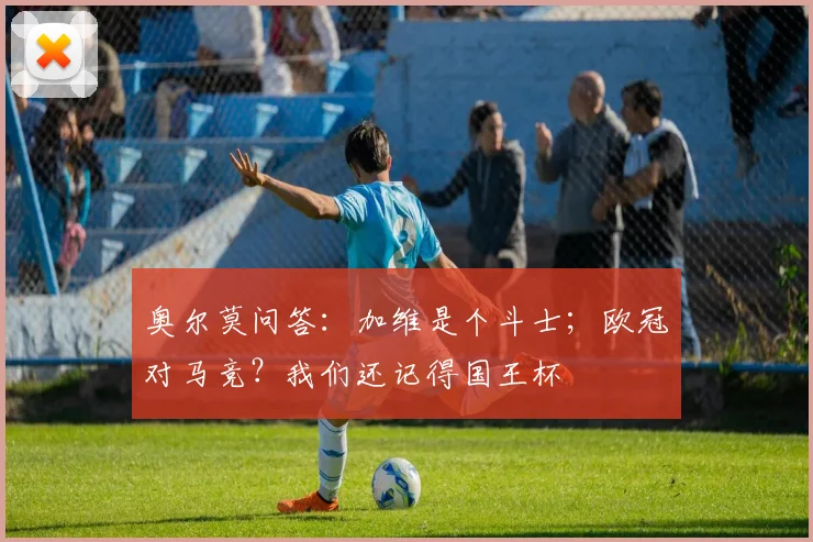 奥尔莫问答：加维是个斗士；欧冠对马竞？我们还记得国王杯