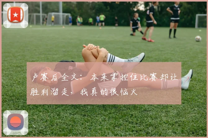 卢赛后全文：本来掌控住比赛却让胜利溜走，我真的很恼火