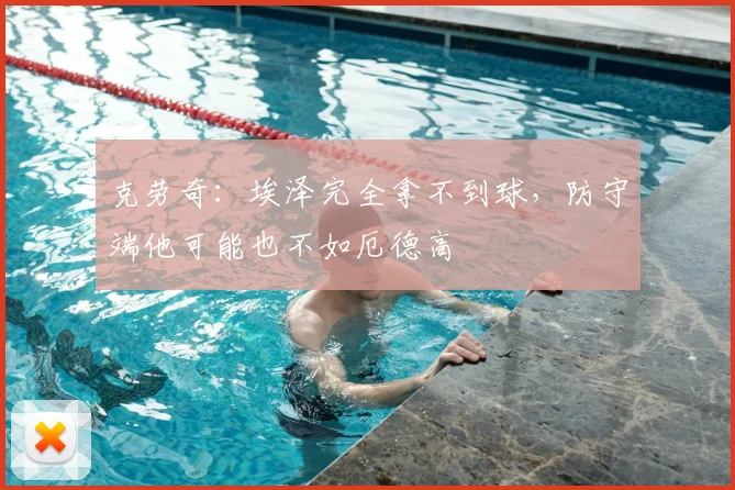 克劳奇：埃泽完全拿不到球，防守端他可能也不如厄德高