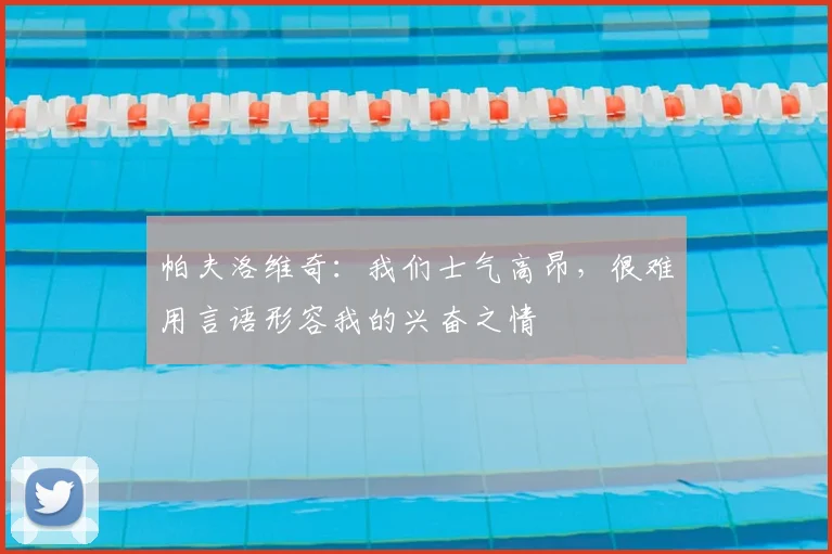 帕夫洛维奇：我们士气高昂，很难用言语形容我的兴奋之情